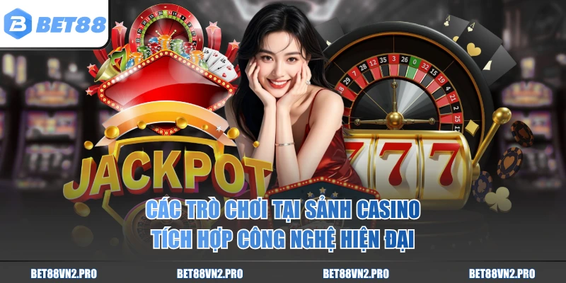 Các trò chơi tại sảnh casino tích hợp công nghệ hiện đại