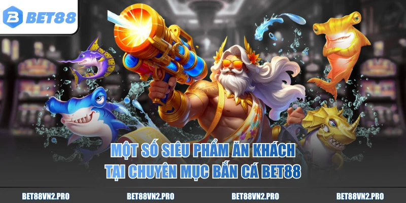 Một số siêu phẩm ăn khách tại chuyên mục bắn cá BET88